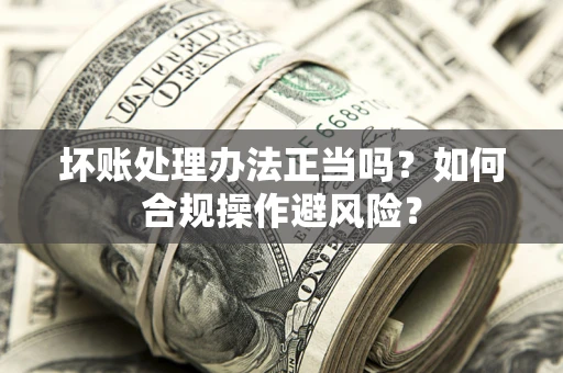 北京坏账处理办法正当吗？如何合规操作避风险？