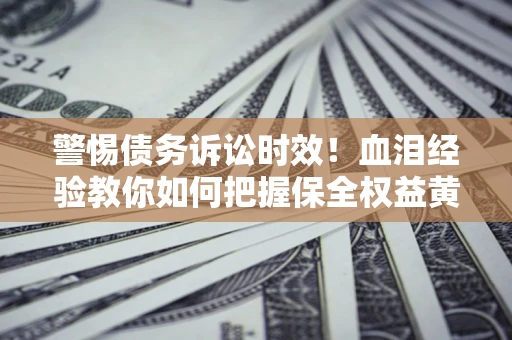 北京警惕债务诉讼时效！血泪经验教你如何把握保全权益黄金期
