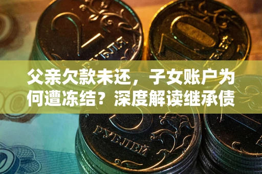 北京父亲欠款未还，子女账户为何遭冻结？深度解读继承债务迷局
