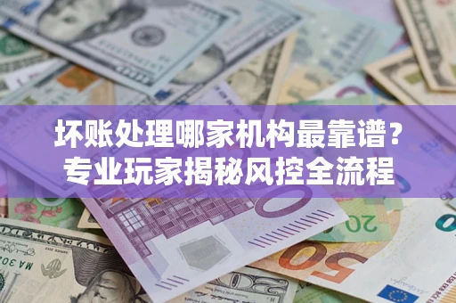 北京坏账处理哪家机构最靠谱？专业玩家揭秘风控全流程