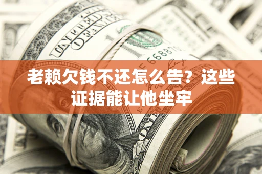 北京老赖欠钱不还怎么告？这些证据能让他坐牢