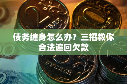 北京债务缠身怎么办？三招教你合法追回欠款