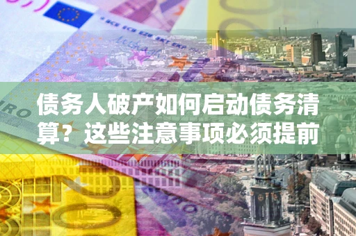 北京债务人破产如何启动债务清算？这些注意事项必须提前知道