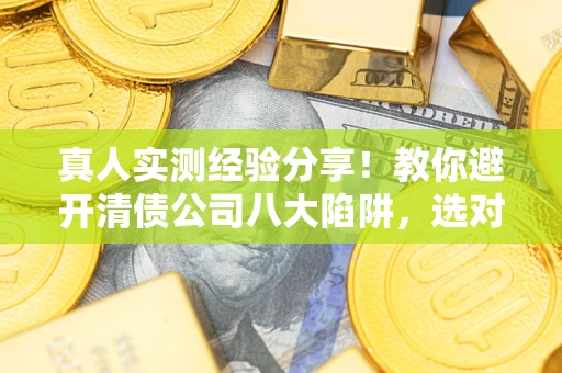 北京真人实测经验分享！教你避开清债公司八大陷阱，选对机构少走十年弯路