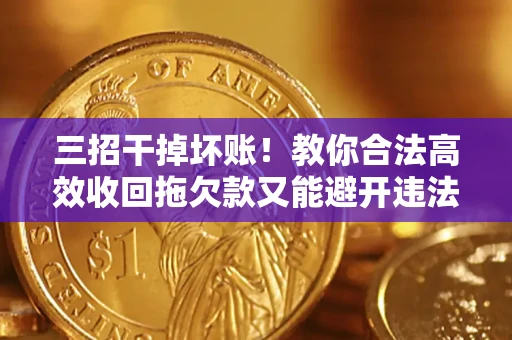 北京三招干掉坏账！教你合法高效收回拖欠款又能避开违法雷区