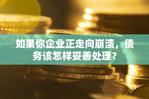 北京如果你企业正走向崩溃，债务该怎样妥善处理？