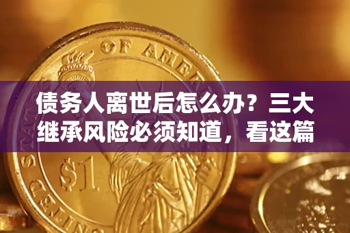 北京债务人离世后怎么办？三大继承风险必须知道，看这篇就够了