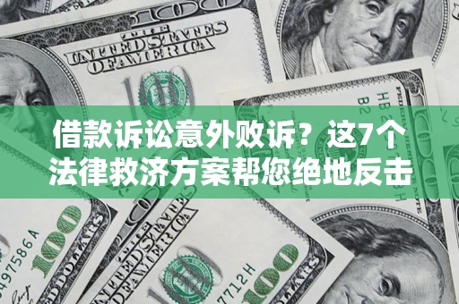 北京借款诉讼意外败诉？这7个法律救济方案帮您绝地反击！