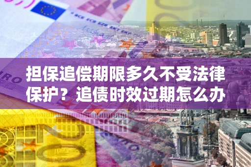 北京担保追偿期限多久不受法律保护？追债时效过期怎么办？