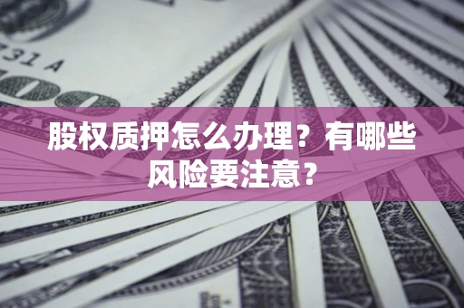 北京股权质押怎么办理？有哪些风险要注意？