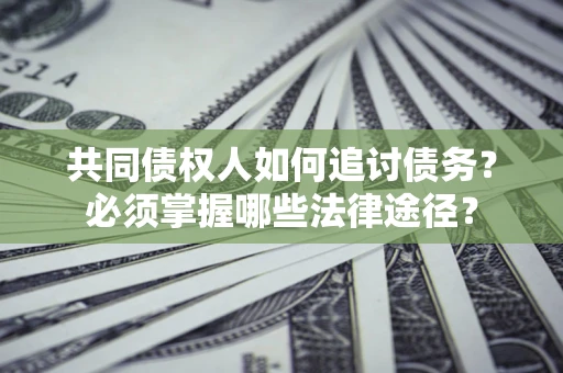 北京共同债权人如何追讨债务？必须掌握哪些法律途径？