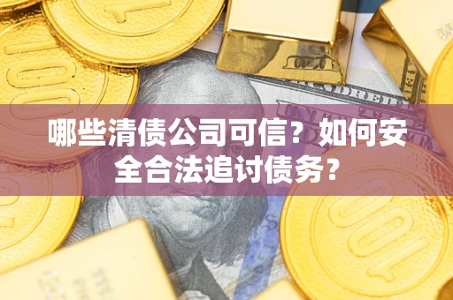 北京哪些清债公司可信？如何安全合法追讨债务？
