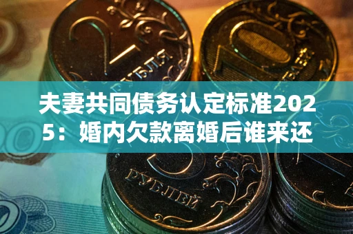 北京夫妻共同债务认定标准2025:婚内欠款离婚后谁来还? 北京夫妻共同债务认定标准2025:婚内欠款离婚后谁来还?