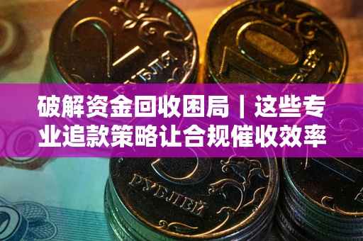 北京破解资金回收困局｜这些专业追款策略让合规催收效率翻倍