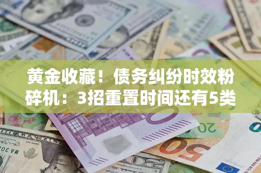 北京黄金收藏！债务纠纷时效粉碎机：3招重置时间还有5类不设年限的特殊债务