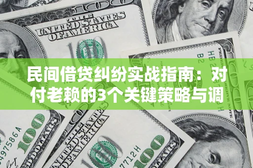 北京民间借贷纠纷实战指南：对付老赖的3个关键策略与调解盲区解析