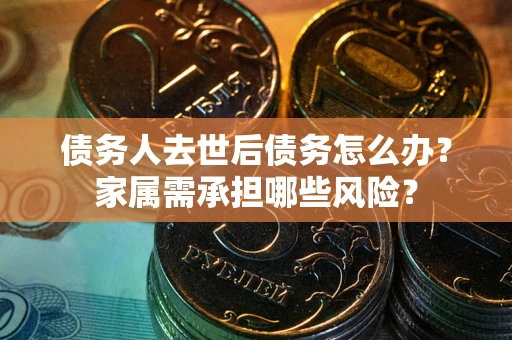 北京债务人去世后债务怎么办？家属需承担哪些风险？