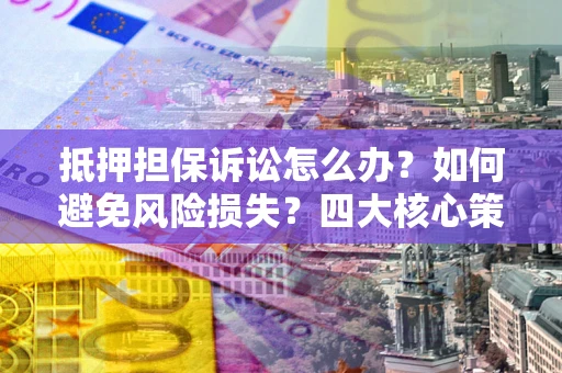 北京抵押担保诉讼怎么办？如何避免风险损失？四大核心策略全解读