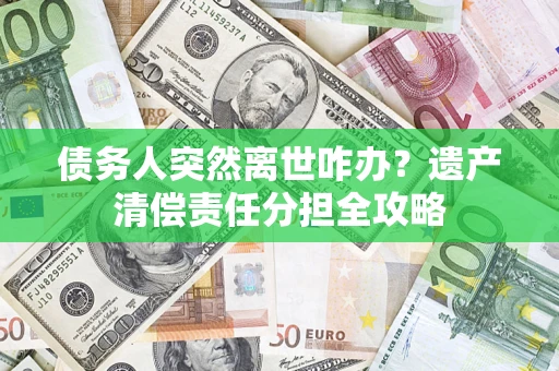 北京债务人突然离世咋办？遗产清偿责任分担全攻略