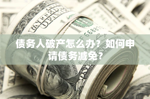 北京债务人破产怎么办？如何申请债务减免？