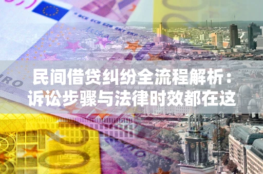 北京民间借贷纠纷全流程解析：诉讼步骤与法律时效都在这儿了