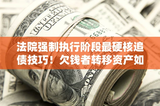 北京法院强制执行阶段最硬核追债技巧！欠钱者转移资产如何破解？