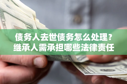 北京债务人去世债务怎么处理？继承人需承担哪些法律责任？