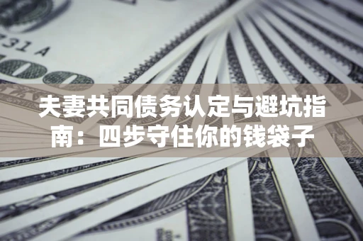 北京夫妻共同债务认定与避坑指南：四步守住你的钱袋子