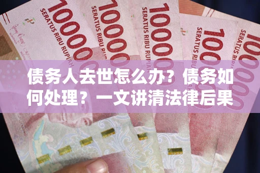 北京债务人去世怎么办？债务如何处理？一文讲清法律后果
