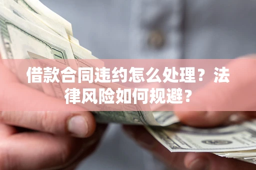 北京借款合同违约怎么处理？法律风险如何规避？