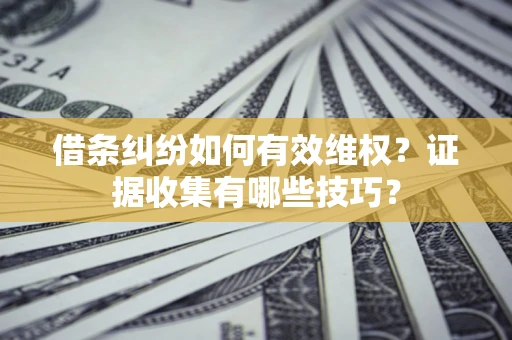 北京借条纠纷如何有效维权？证据收集有哪些技巧？