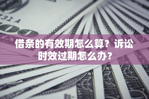 北京借条的有效期怎么算？诉讼时效过期怎么办？