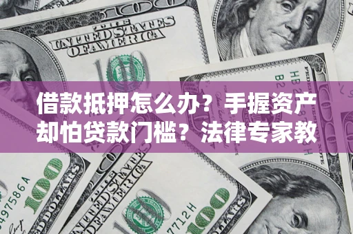 北京借款抵押怎么办？手握资产却怕贷款门槛？法律专家教你办抵押不踩坑