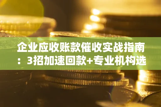 北京企业应收账款催收实战指南：3招加速回款+专业机构选择避坑
