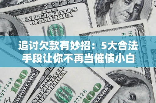 北京追讨欠款有妙招：5大合法手段让你不再当催债小白