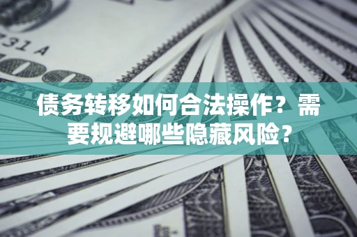 北京债务转移如何合法操作？需要规避哪些隐藏风险？