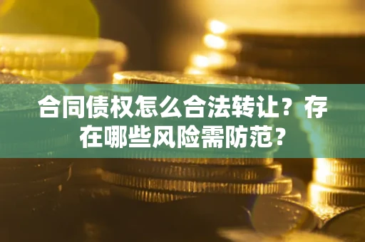 北京合同债权怎么合法转让？存在哪些风险需防范？