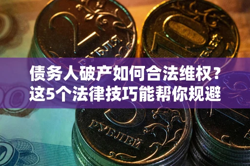 北京债务人破产如何合法维权？这5个法律技巧能帮你规避风险