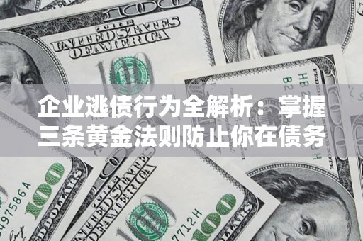 北京企业逃债行为全解析：掌握三条黄金法则防止你在债务乱局中“踩雷”