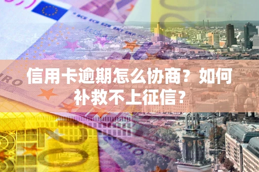 北京信用卡逾期怎么协商？如何补救不上征信？