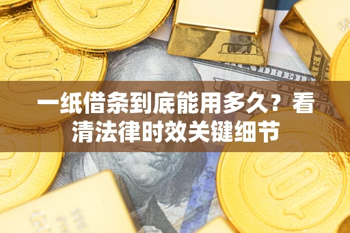 北京一纸借条到底能用多久？看清法律时效关键细节