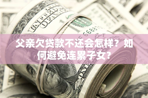 北京父亲欠贷款不还会怎样？如何避免连累子女？