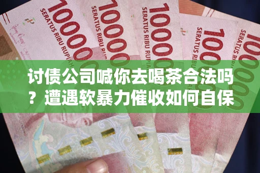 北京讨债公司喊你去喝茶合法吗？遭遇软暴力催收如何自保？