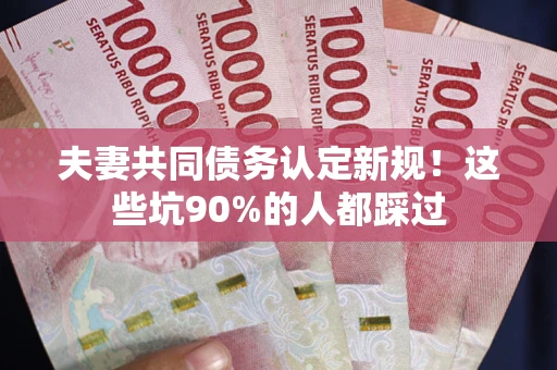 北京夫妻共同债务认定新规！这些坑90%的人都踩过