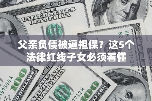 北京父亲负债被逼担保？这5个法律红线子女必须看懂