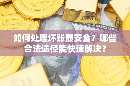 北京如何处理坏账最安全？哪些合法途径能快速解决？