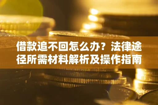 北京借款追不回怎么办?法律途径所需材料解析及操作指南 北京借款追不回怎么办?法律途径所需材料解析及操作指南
