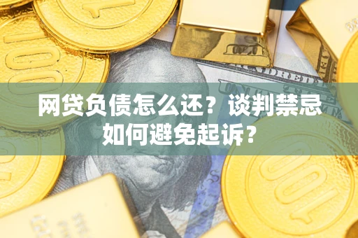 北京网贷负债怎么还？谈判禁忌如何避免起诉？