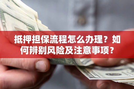 北京抵押担保流程怎么办理？如何辨别风险及注意事项？