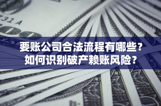北京要账公司合法流程有哪些？如何识别破产赖账风险？